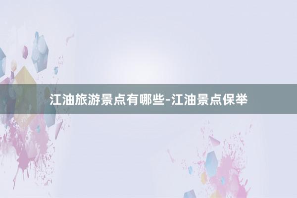 江油旅游景点有哪些-江油景点保举