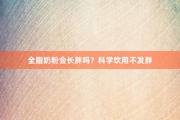 全脂奶粉会长胖吗？科学饮用不发胖