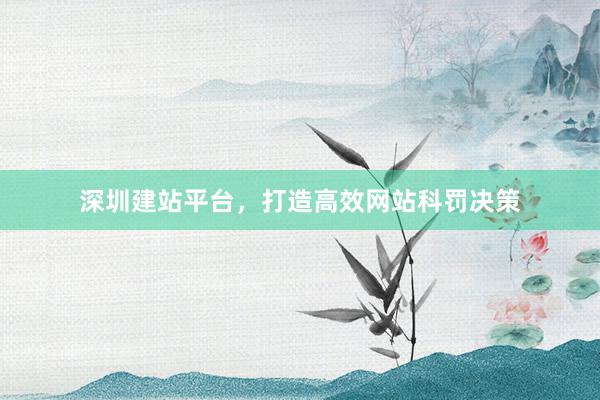 深圳建站平台，打造高效网站科罚决策