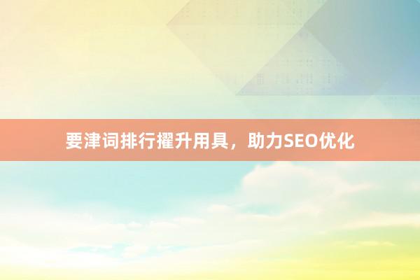 要津词排行擢升用具，助力SEO优化