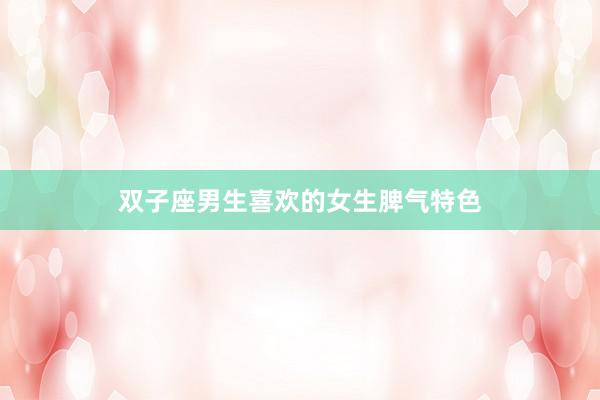 双子座男生喜欢的女生脾气特色